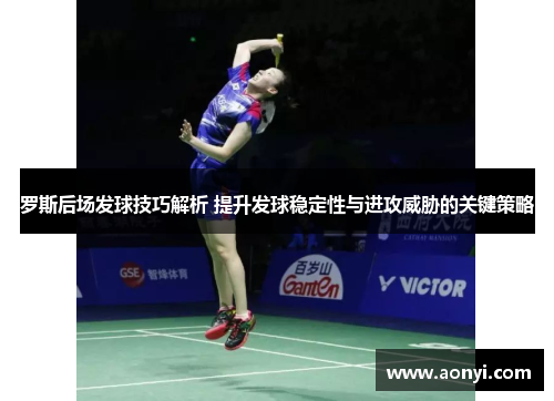 罗斯后场发球技巧解析 提升发球稳定性与进攻威胁的关键策略