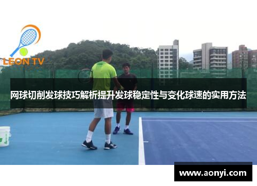 网球切削发球技巧解析提升发球稳定性与变化球速的实用方法