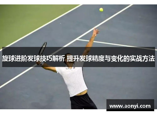 旋球进阶发球技巧解析 提升发球精度与变化的实战方法