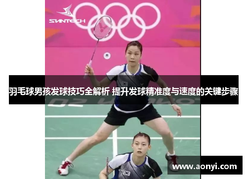 羽毛球男孩发球技巧全解析 提升发球精准度与速度的关键步骤
