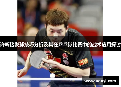 许昕接发球技巧分析及其在乒乓球比赛中的战术应用探讨