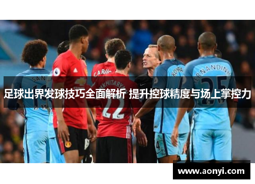 足球出界发球技巧全面解析 提升控球精度与场上掌控力