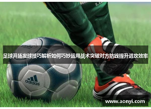 足球开场发球技巧解析如何巧妙运用战术突破对方防线提升进攻效率