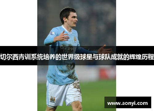 切尔西青训系统培养的世界级球星与球队成就的辉煌历程