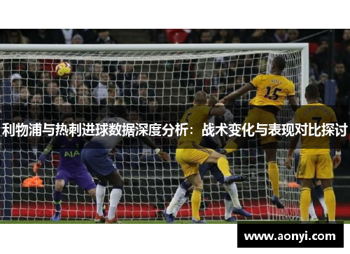 利物浦与热刺进球数据深度分析：战术变化与表现对比探讨