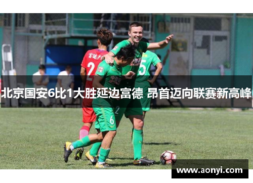 北京国安6比1大胜延边富德 昂首迈向联赛新高峰