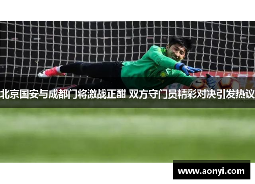 北京国安与成都门将激战正酣 双方守门员精彩对决引发热议