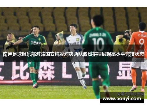 南通足球俱乐部对阵国安精彩对决两队激烈拼搏展现高水平竞技状态
