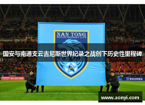 国安与南通支云吉尼斯世界纪录之战创下历史性里程碑